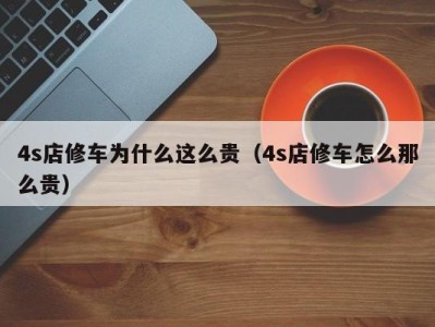 郑州4s店修车为什么这么贵（4s店修车怎么那么贵）