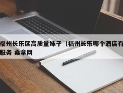 郑州福州长乐区高质量妹子（福州长乐哪个酒店有服务 桑拿网