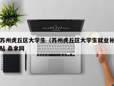 郑州苏州虎丘区大学生（苏州虎丘区大学生就业补贴 桑拿网