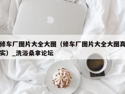 郑州修车厂图片大全大图（修车厂图片大全大图真实）_洗浴桑拿论坛