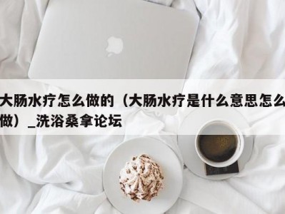 郑州大肠水疗怎么做的（大肠水疗是什么意思怎么做）_洗浴桑拿论坛