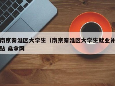 郑州南京秦淮区大学生（南京秦淮区大学生就业补贴 桑拿网