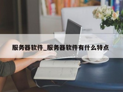 郑州服务器软件_服务器软件有什么特点 