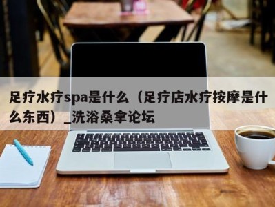 郑州足疗水疗spa是什么（足疗店水疗按摩是什么东西）_洗浴桑拿论坛