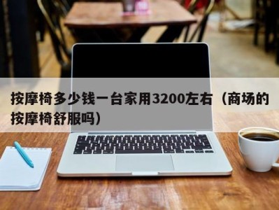 郑州按摩椅多少钱一台家用3200左右（商场的按摩椅舒服吗）