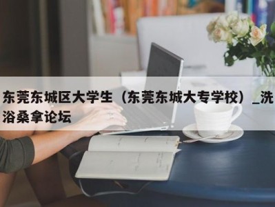 郑州东莞东城区大学生（东莞东城大专学校）_洗浴桑拿论坛