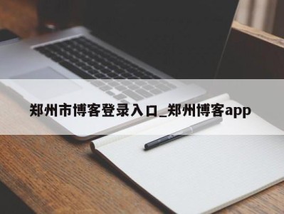 郑州市博客登录入口_郑州博客app 