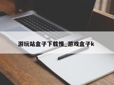 郑州游玩站盒子下载慢_游戏盒子k 