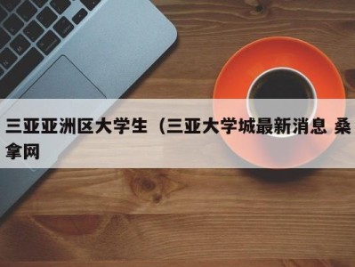 郑州三亚亚洲区大学生（三亚大学城最新消息 桑拿网