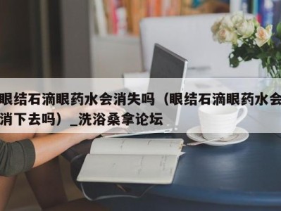 郑州眼结石滴眼药水会消失吗（眼结石滴眼药水会消下去吗）_洗浴桑拿论坛