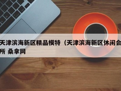 郑州天津滨海新区精品模特（天津滨海新区休闲会所 桑拿网