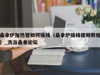 郑州桑拿炉加热管如何接线（桑拿炉接线视频教程）_洗浴桑拿论坛