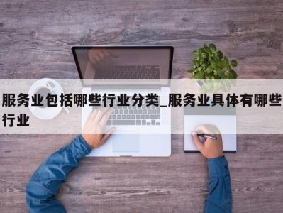 郑州服务业包括哪些行业分类_服务业具体有哪些行业 