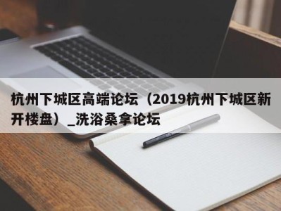 郑州杭州下城区高端论坛（2019杭州下城区新开楼盘）_洗浴桑拿论坛