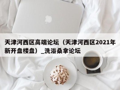 郑州天津河西区高端论坛（天津河西区2021年新开盘楼盘）_洗浴桑拿论坛