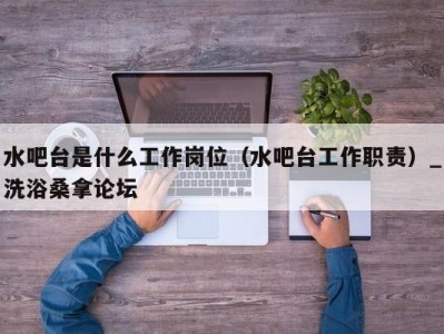 郑州水吧台是什么工作岗位（水吧台工作职责）_洗浴桑拿论坛