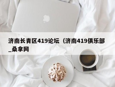 郑州济南长青区419论坛（济南419俱乐部 _桑拿网