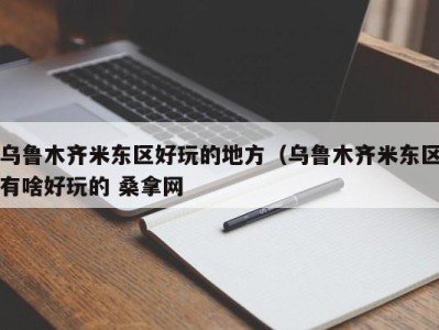 郑州乌鲁木齐米东区好玩的地方（乌鲁木齐米东区有啥好玩的 桑拿网