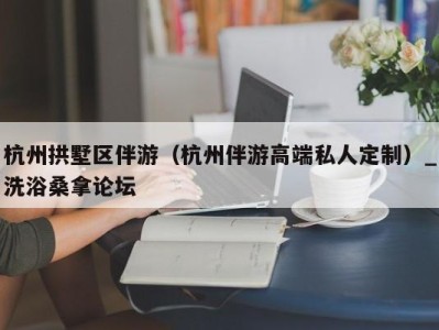 郑州杭州拱墅区伴游（杭州伴游高端私人定制）_洗浴桑拿论坛