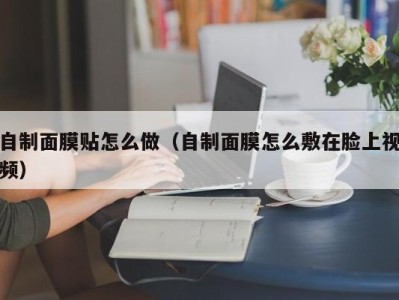 郑州自制面膜贴怎么做（自制面膜怎么敷在脸上视频）