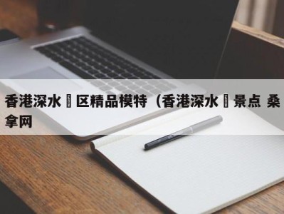 郑州香港深水埗区精品模特（香港深水埗景点 桑拿网