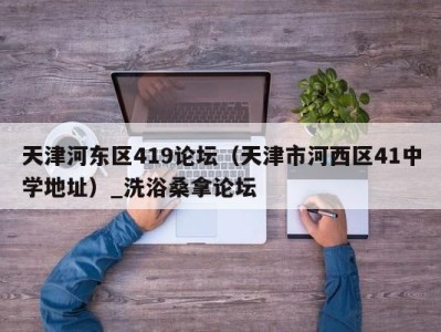 郑州天津河东区419论坛（天津市河西区41中学地址）_洗浴桑拿论坛