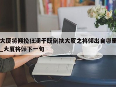 郑州大厦将倾挽狂澜于既倒扶大厦之将倾出自哪里_大厦将倾下一句 