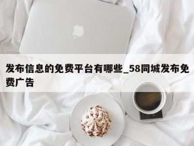 郑州发布信息的免费平台有哪些_58同城发布免费广告 