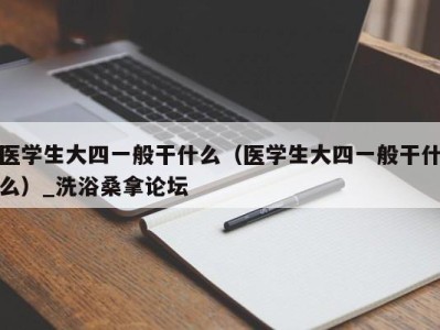 郑州医学生大四一般干什么（医学生大四一般干什么）_洗浴桑拿论坛