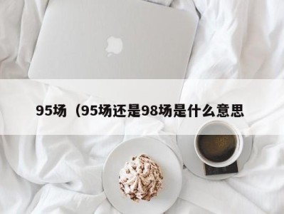 郑州95场（95场还是98场是什么意思 