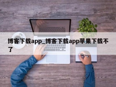 郑州博客下载app_博客下载app苹果下载不了 