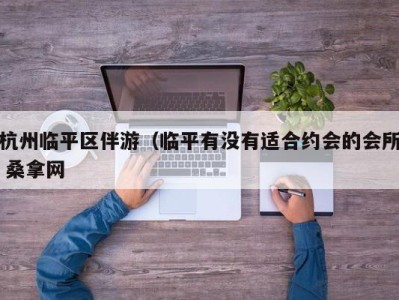 郑州杭州临平区伴游（临平有没有适合约会的会所 桑拿网