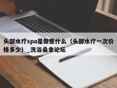 郑州头部水疗spa是做些什么（头部水疗一次价格多少）_洗浴桑拿论坛