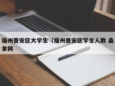 郑州福州晋安区大学生（福州晋安区学生人数 桑拿网