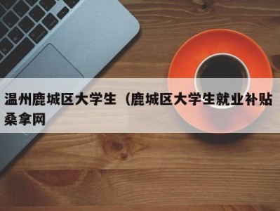 郑州温州鹿城区大学生（鹿城区大学生就业补贴 桑拿网