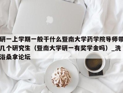 郑州研一上学期一般干什么暨南大学药学院导师带几个研究生（暨南大学研一有奖学金吗）_洗浴桑拿论坛