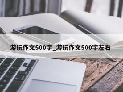 郑州游玩作文500字_游玩作文500字左右 