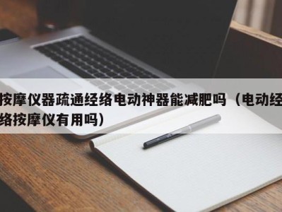 郑州按摩仪器疏通经络电动神器能减肥吗（电动经络按摩仪有用吗）