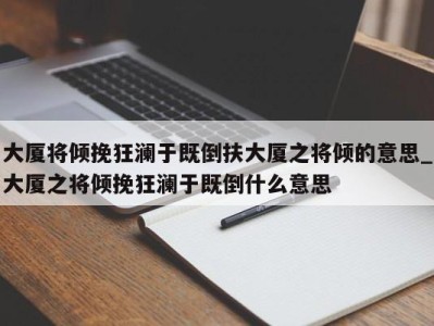 郑州大厦将倾挽狂澜于既倒扶大厦之将倾的意思_大厦之将倾挽狂澜于既倒什么意思 