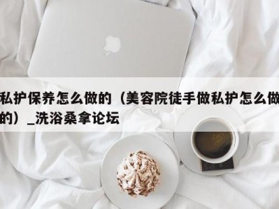 郑州私护保养怎么做的（美容院徒手做私护怎么做的）_洗浴桑拿论坛