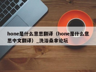 郑州hone是什么意思翻译（hone是什么意思中文翻译）_洗浴桑拿论坛