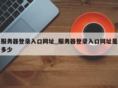 郑州服务器登录入口网址_服务器登录入口网址是多少 