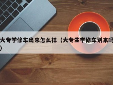 郑州大专学修车出来怎么样（大专生学修车划来吗）