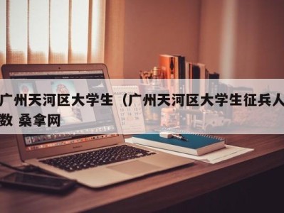 郑州广州天河区大学生（广州天河区大学生征兵人数 桑拿网