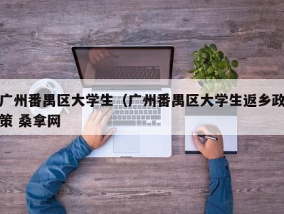 郑州广州番禺区大学生（广州番禺区大学生返乡政策 桑拿网