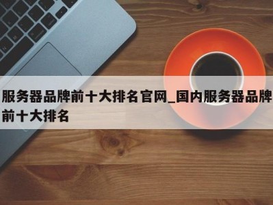 郑州服务器品牌前十大排名官网_国内服务器品牌前十大排名 