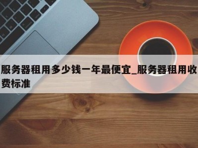 郑州服务器租用多少钱一年最便宜_服务器租用收费标准 