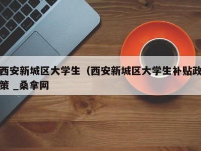 郑州西安新城区大学生（西安新城区大学生补贴政策 _桑拿网