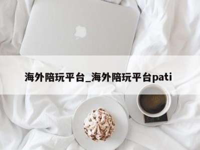 郑州海外陪玩平台_海外陪玩平台pati 