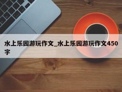 郑州水上乐园游玩作文_水上乐园游玩作文450字 